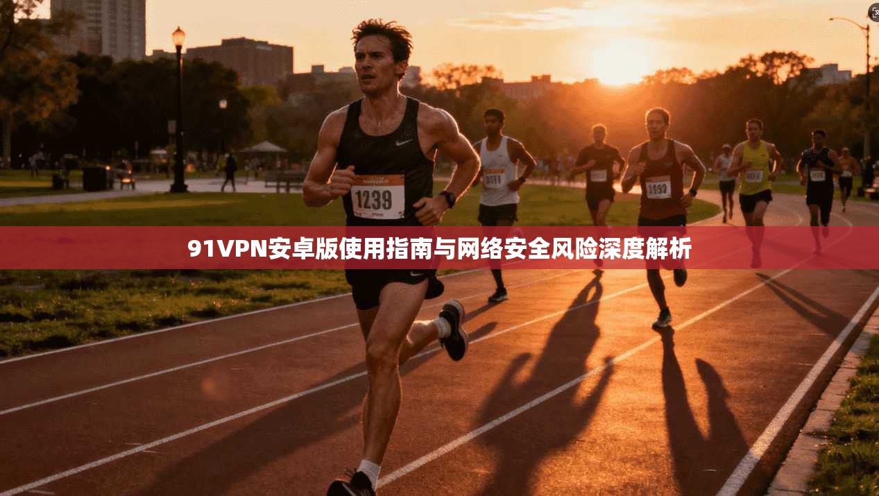 91VPN安卓版使用指南与网络安全风险深度解析
