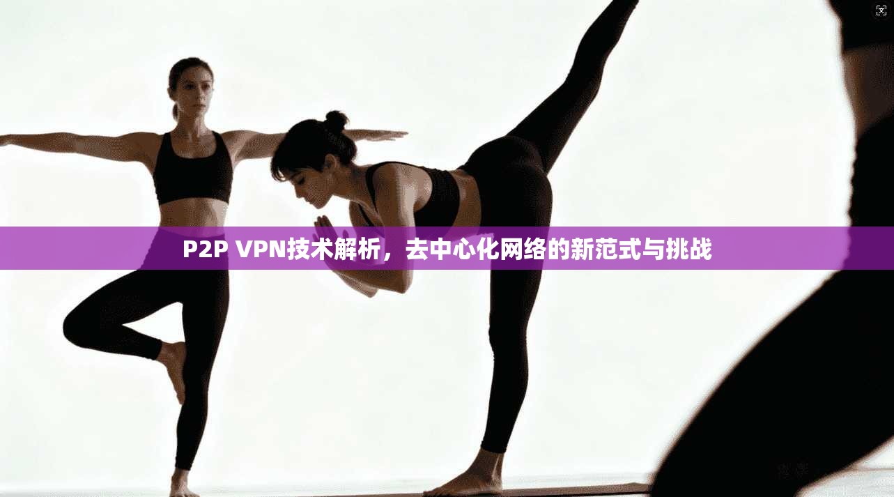 P2P VPN技术解析，去中心化网络的新范式与挑战
