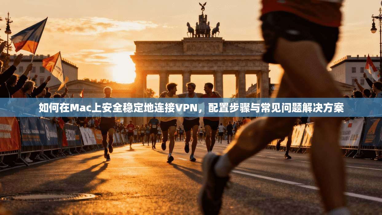 如何在Mac上安全稳定地连接VPN，配置步骤与常见问题解决方案