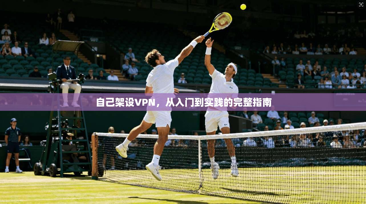 自己架设VPN,从入门到实践的完整指南 自己架设VPN,从入门到实践的完整指南