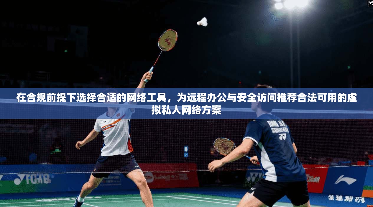 在合规前提下选择合适的网络工具，为远程办公与安全访问推荐合法可用的虚拟私人网络方案