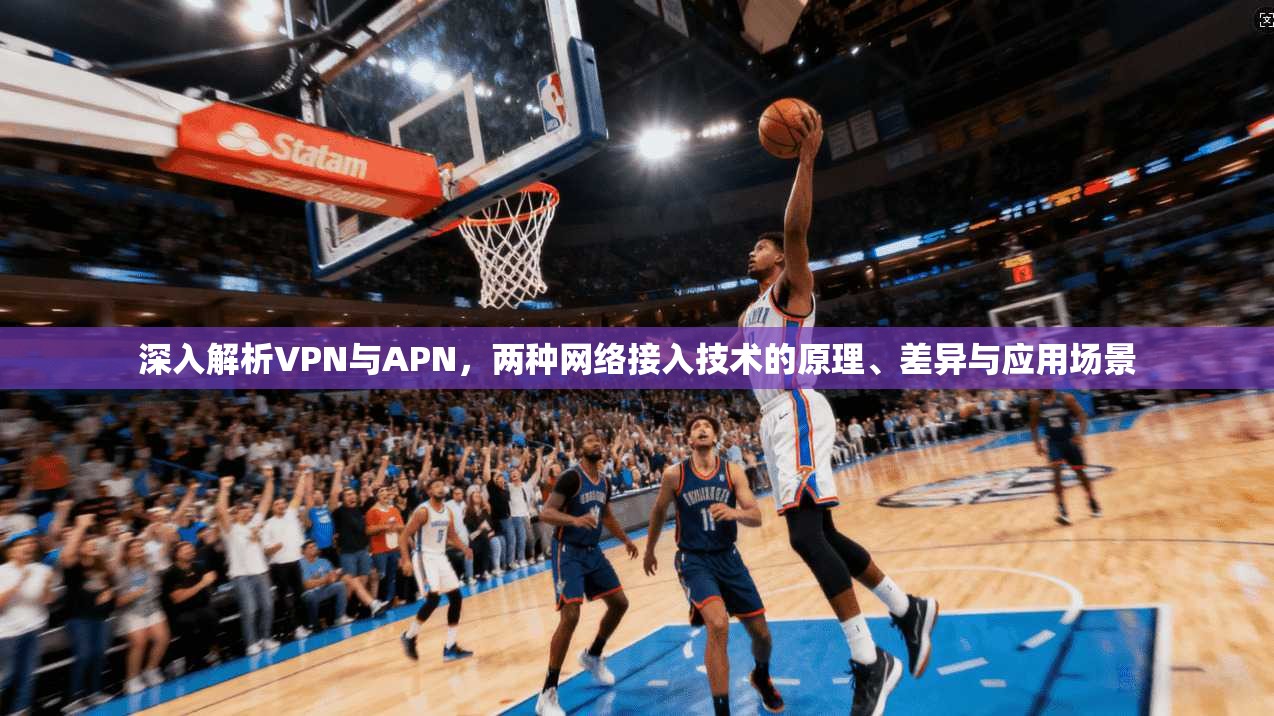 深入解析VPN与APN，两种网络接入技术的原理、差异与应用场景