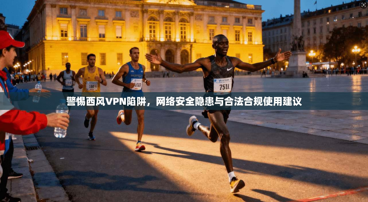 警惕西风VPN陷阱，网络安全隐患与合法合规使用建议