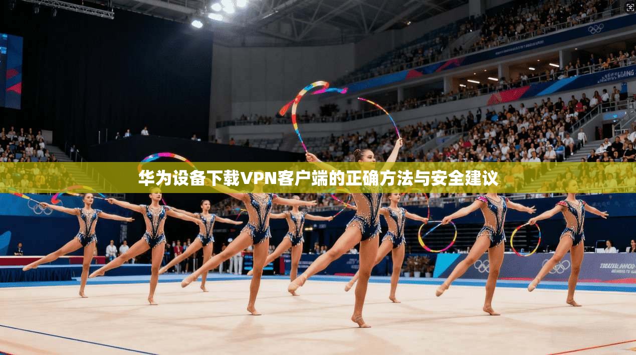 华为设备下载VPN客户端的正确方法与安全建议