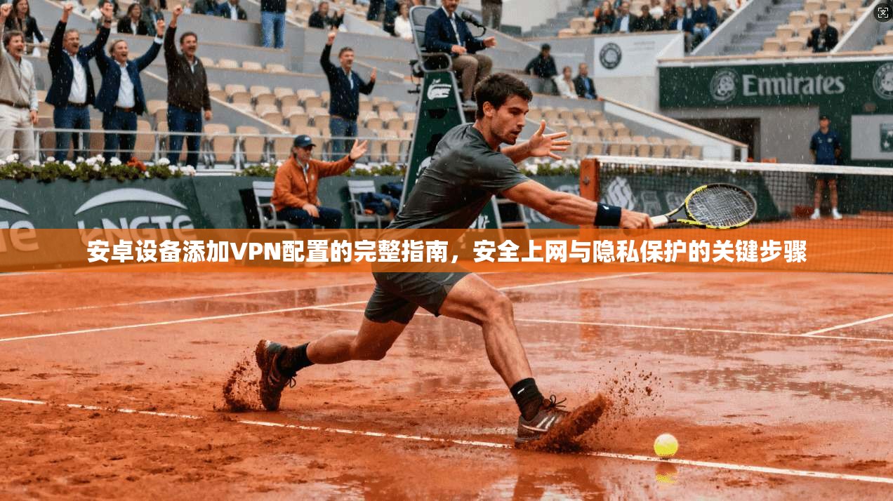 安卓设备添加VPN配置的完整指南，安全上网与隐私保护的关键步骤