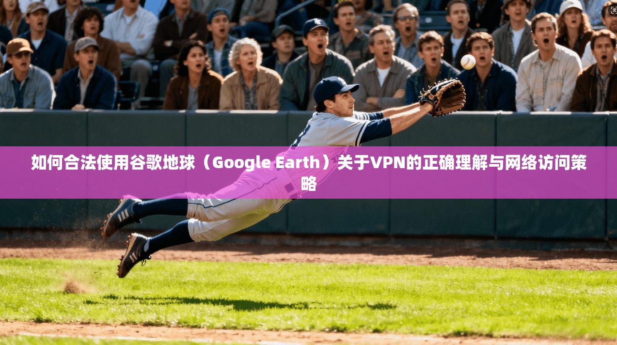 如何合法使用谷歌地球（Google Earth）关于VPN的正确理解与网络访问策略