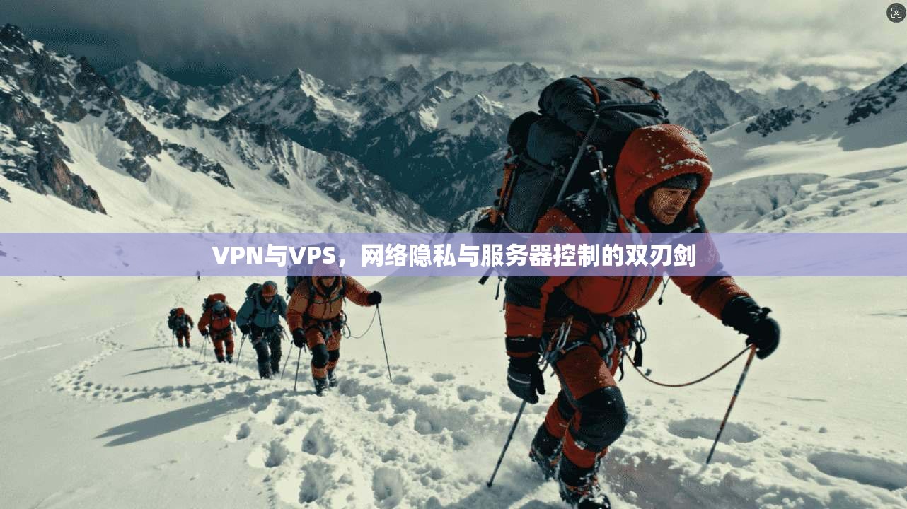 VPN与VPS,网络隐私与服务器控制的双刃剑 VPN与VPS,网络隐私与服务器控制的双刃剑