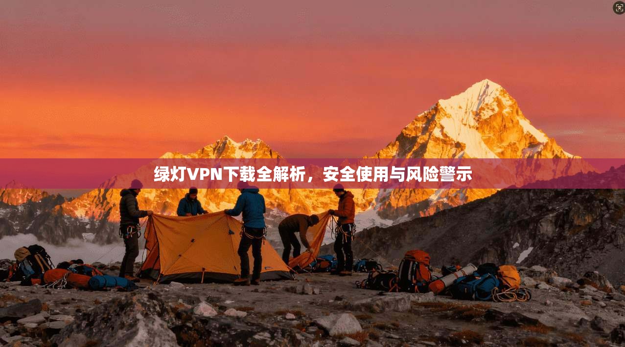绿灯VPN下载全解析，安全使用与风险警示