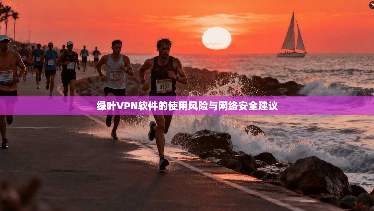 绿叶VPN软件的使用风险与网络安全建议