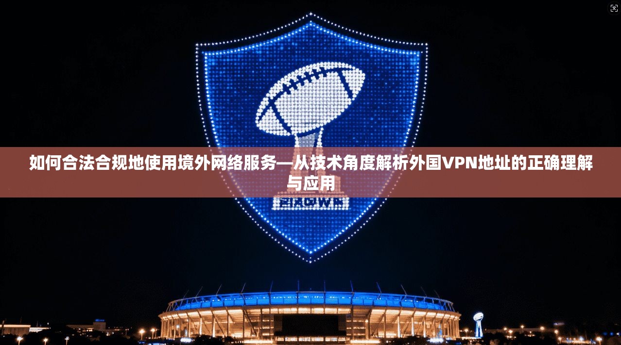 如何合法合规地使用境外网络服务—从技术角度解析外国VPN地址的正确理解与应用