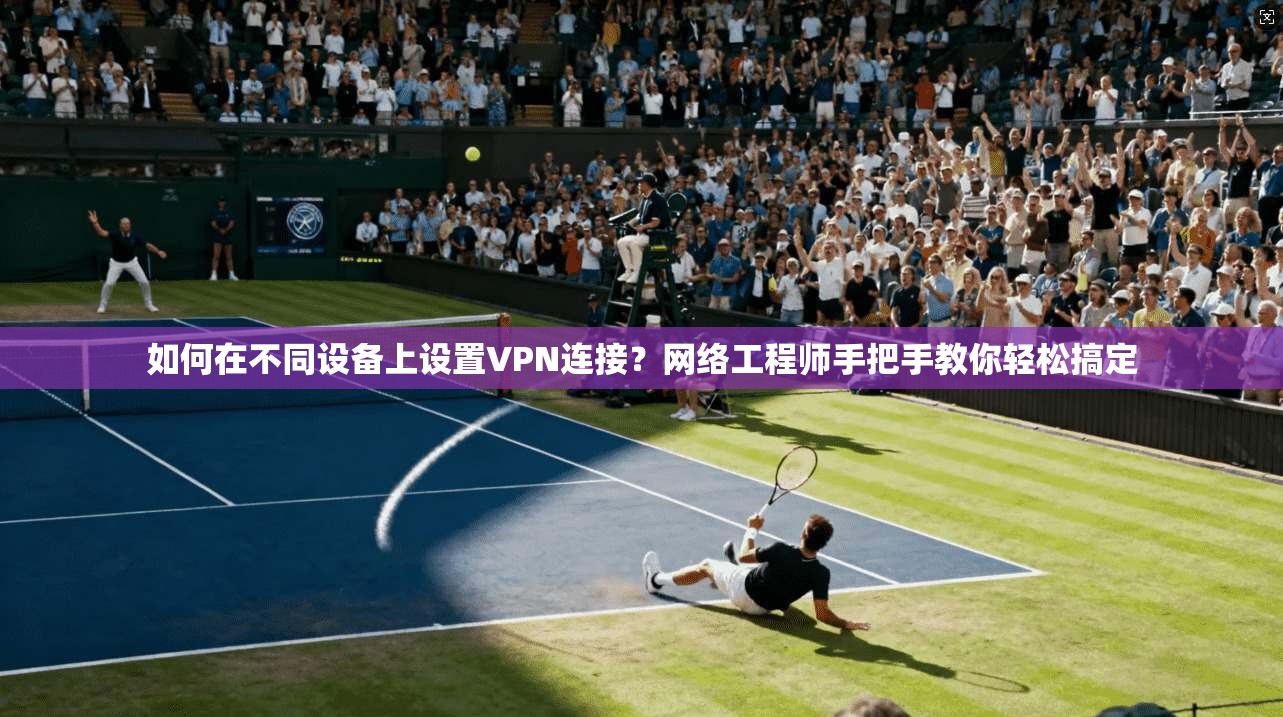 如何在不同设备上设置VPN连接?网络工程师手把手教你轻松搞定