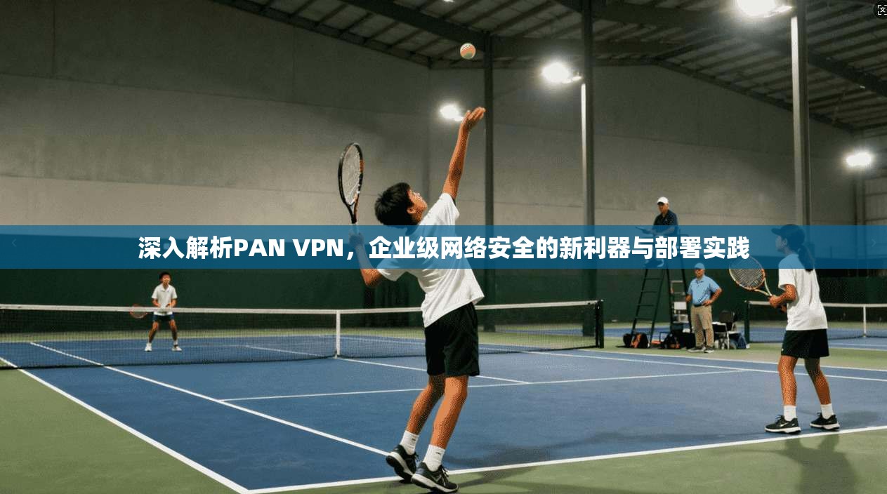 深入解析PAN VPN，企业级网络安全的新利器与部署实践