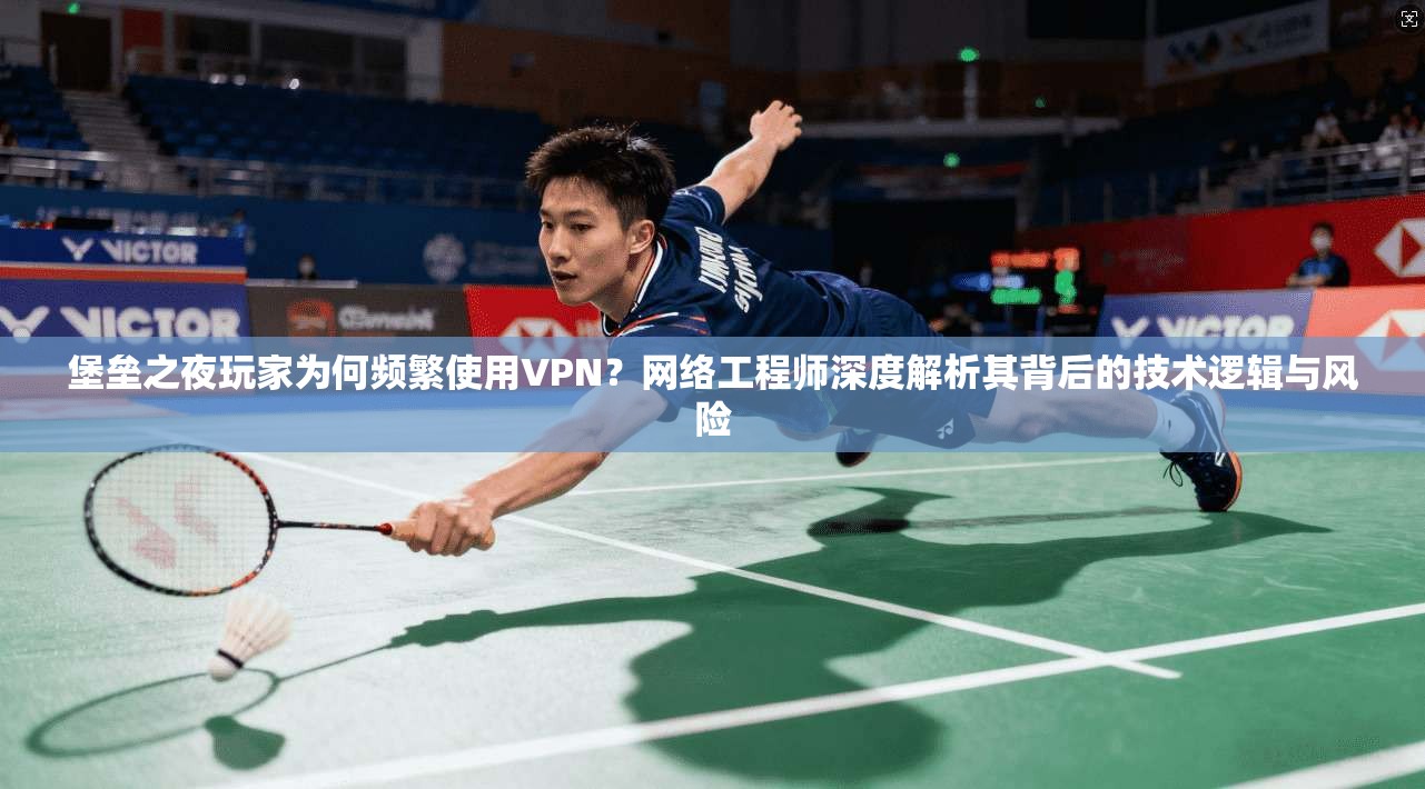 堡垒之夜玩家为何频繁使用VPN？网络工程师深度解析其背后的技术逻辑与风险