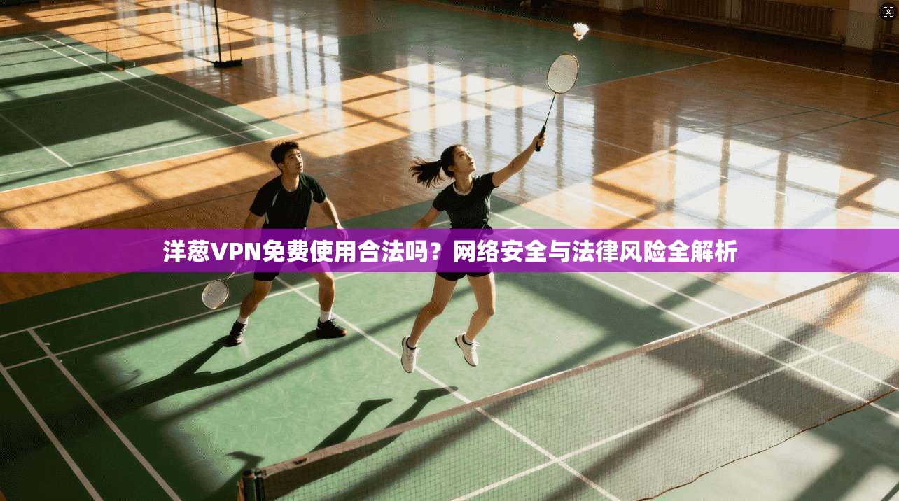 洋葱VPN免费使用合法吗？网络安全与法律风险全解析