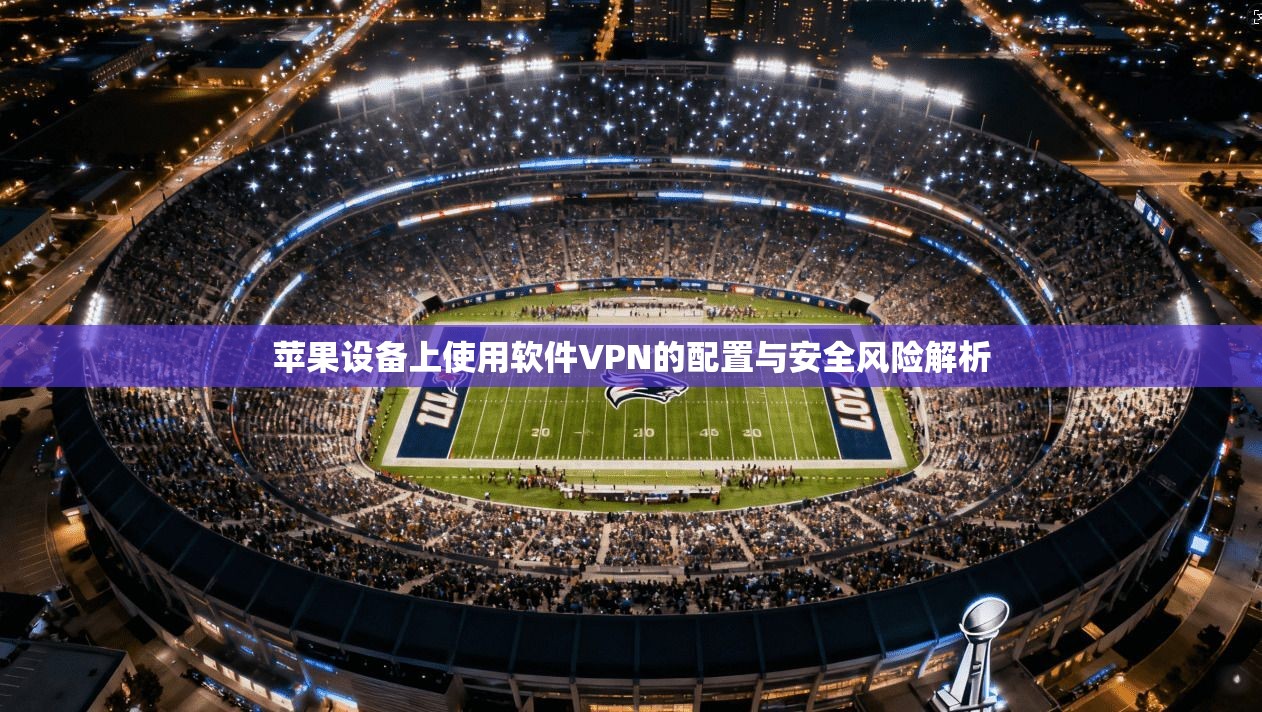 苹果设备上使用软件VPN的配置与安全风险解析