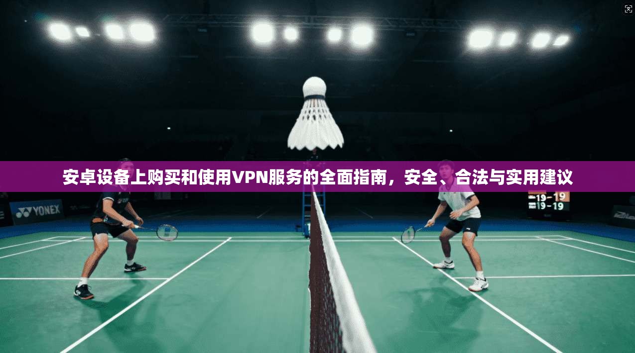 安卓设备上购买和使用VPN服务的全面指南，安全、合法与实用建议