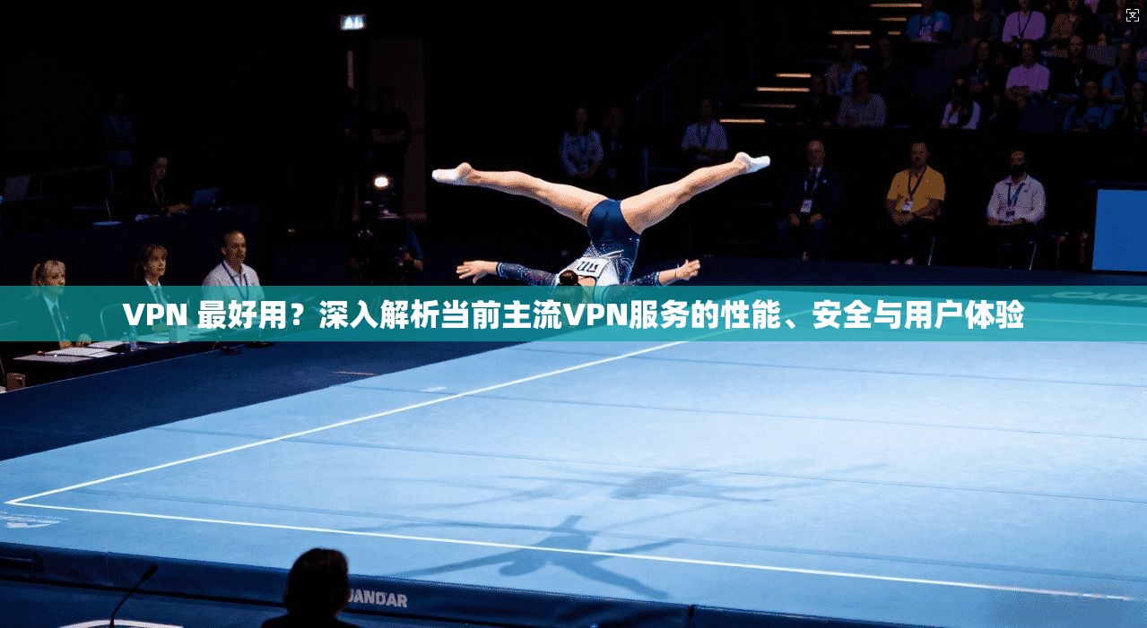 VPN 最好用？深入解析当前主流VPN服务的性能、安全与用户体验