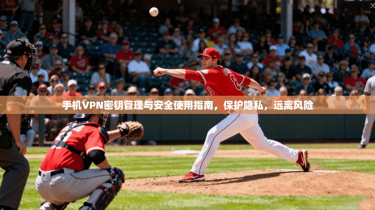 手机VPN密钥管理与安全使用指南，保护隐私，远离风险