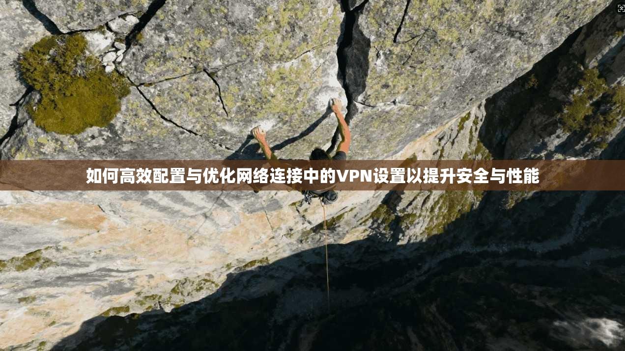 如何高效配置与优化网络连接中的VPN设置以提升安全与性能