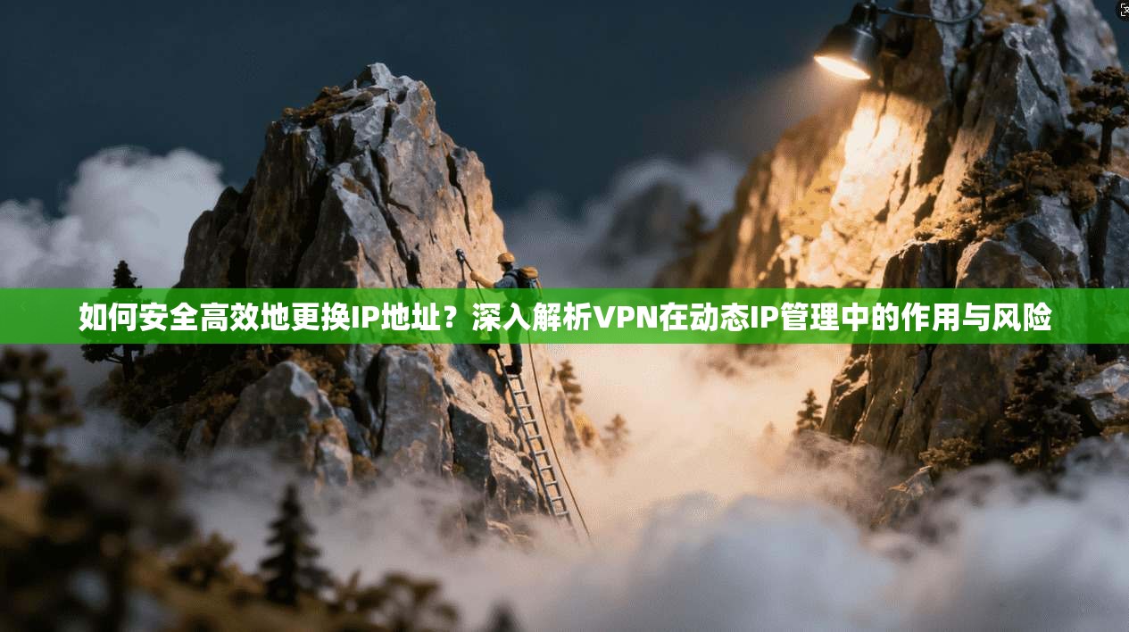 如何安全高效地更换IP地址？深入解析VPN在动态IP管理中的作用与风险