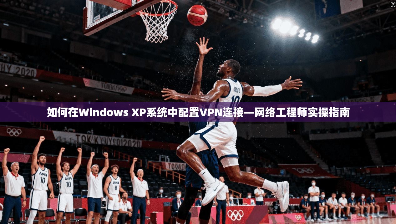 如何在Windows XP系统中配置VPN连接—网络工程师实操指南