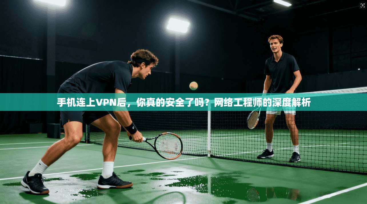 手机连上VPN后，你真的安全了吗？网络工程师的深度解析