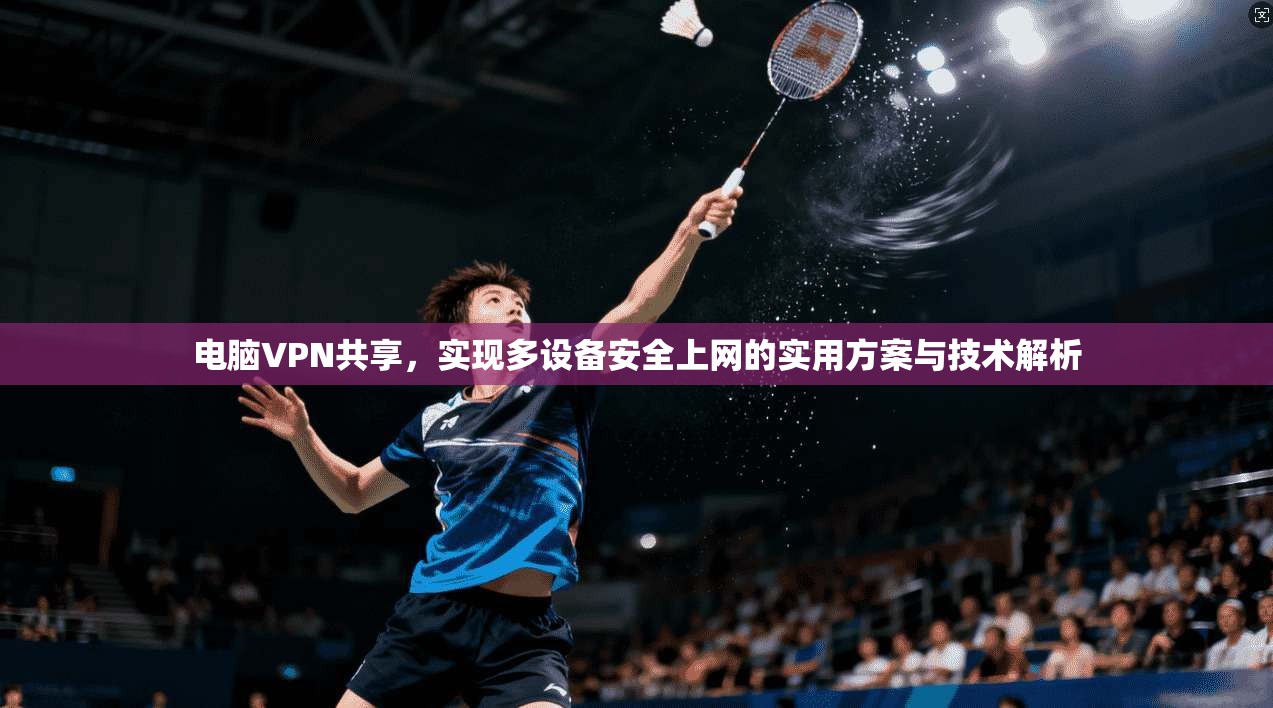 电脑VPN共享，实现多设备安全上网的实用方案与技术解析