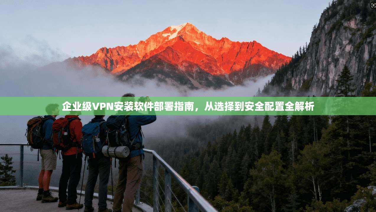 企业级VPN安装软件部署指南，从选择到安全配置全解析