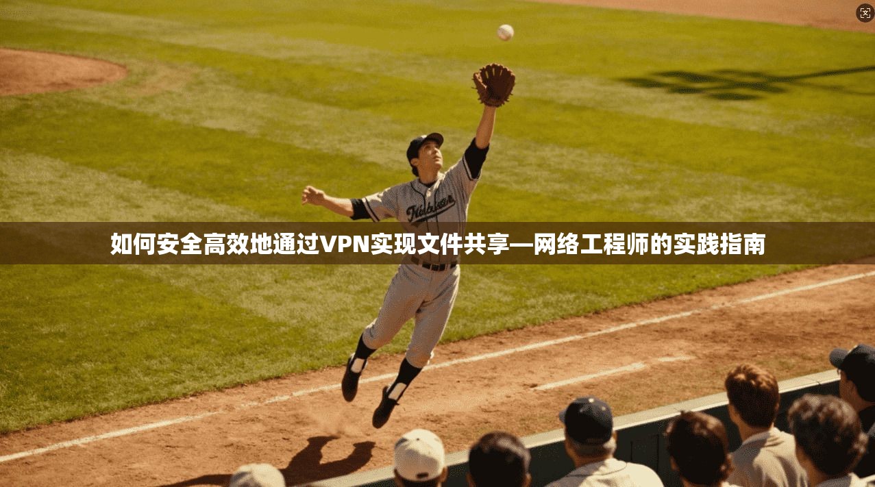 如何安全高效地通过VPN实现文件共享—网络工程师的实践指南