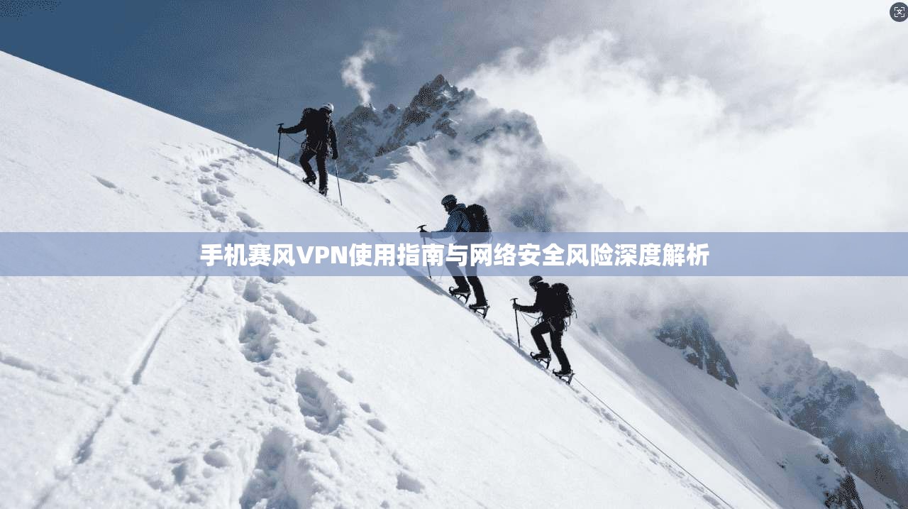 手机赛风VPN使用指南与网络安全风险深度解析