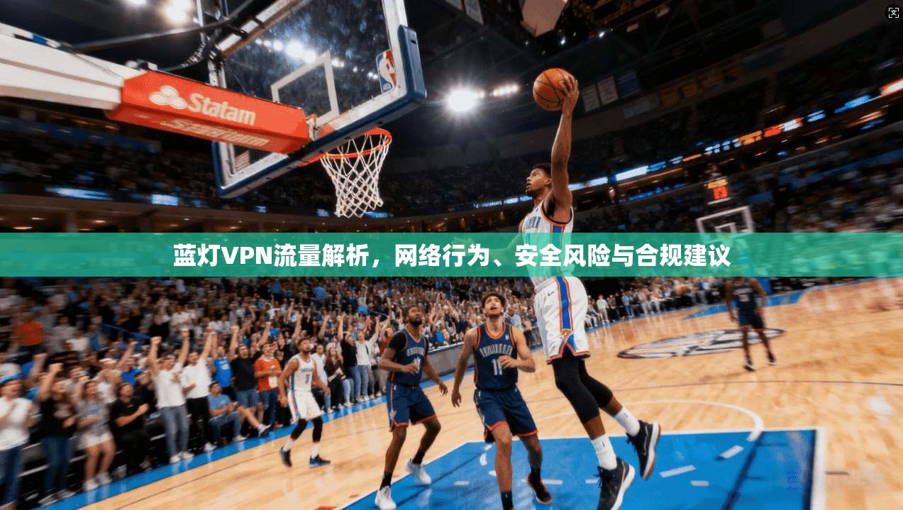 蓝灯VPN流量解析，网络行为、安全风险与合规建议