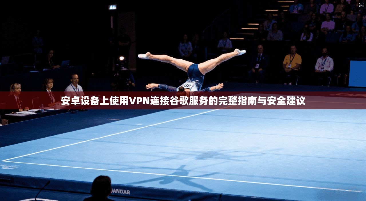 安卓设备上使用VPN连接谷歌服务的完整指南与安全建议