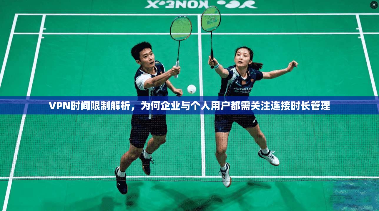 VPN时间限制解析，为何企业与个人用户都需关注连接时长管理