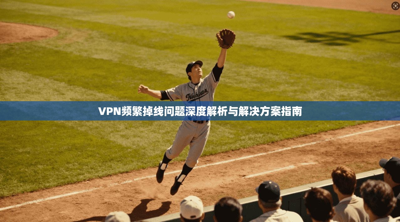 VPN频繁掉线问题深度解析与解决方案指南