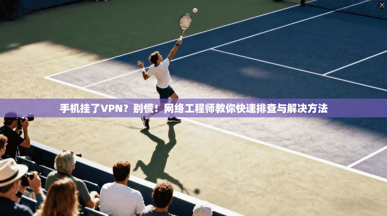 手机挂了VPN？别慌！网络工程师教你快速排查与解决方法