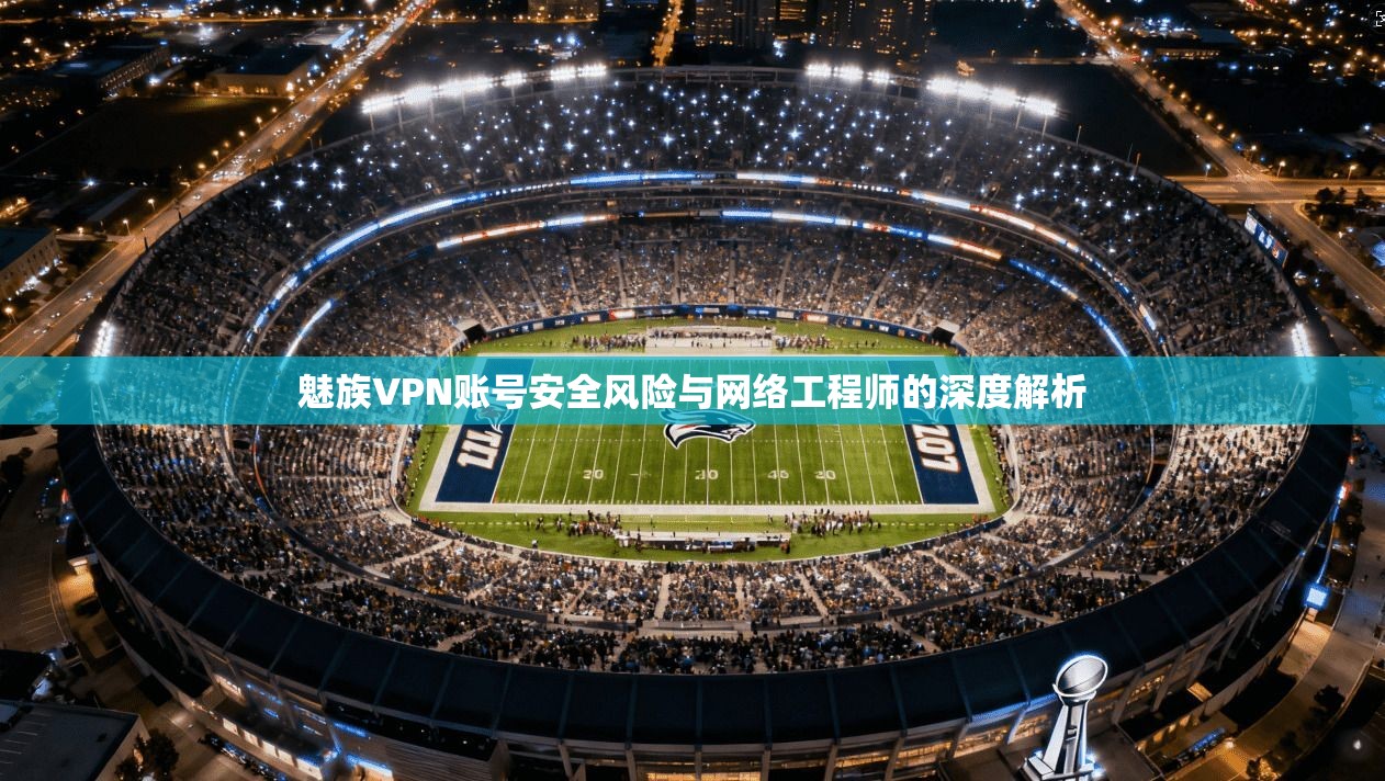 魅族VPN账号安全风险与网络工程师的深度解析