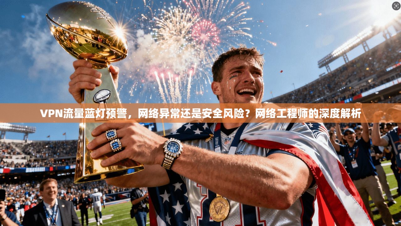 VPN流量蓝灯预警,网络异常还是安全风险?网络工程师的深度解析