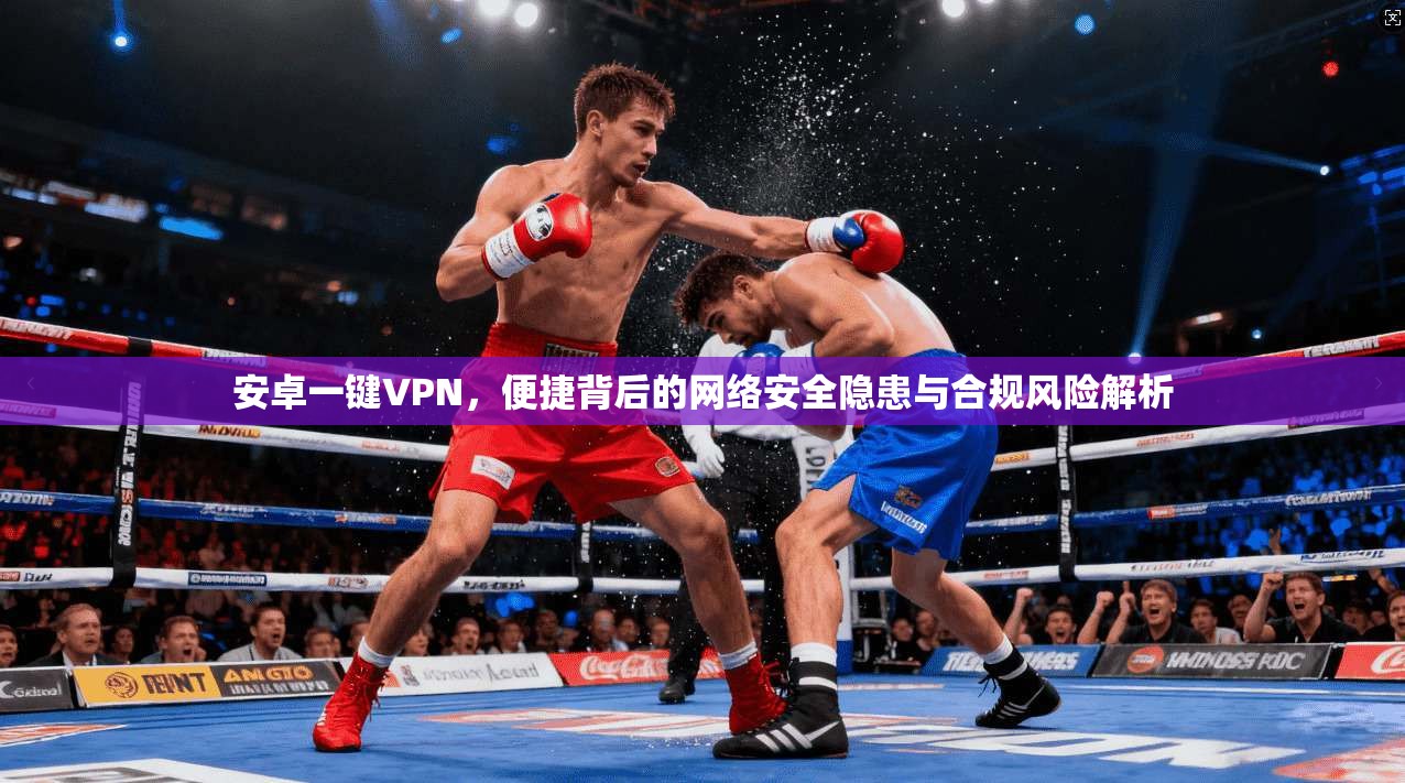 安卓一键VPN，便捷背后的网络安全隐患与合规风险解析
