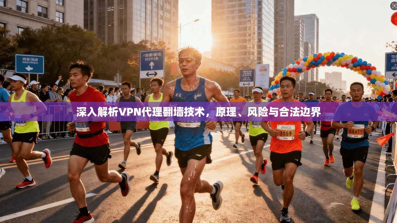 深入解析VPN代理翻墙技术，原理、风险与合法边界