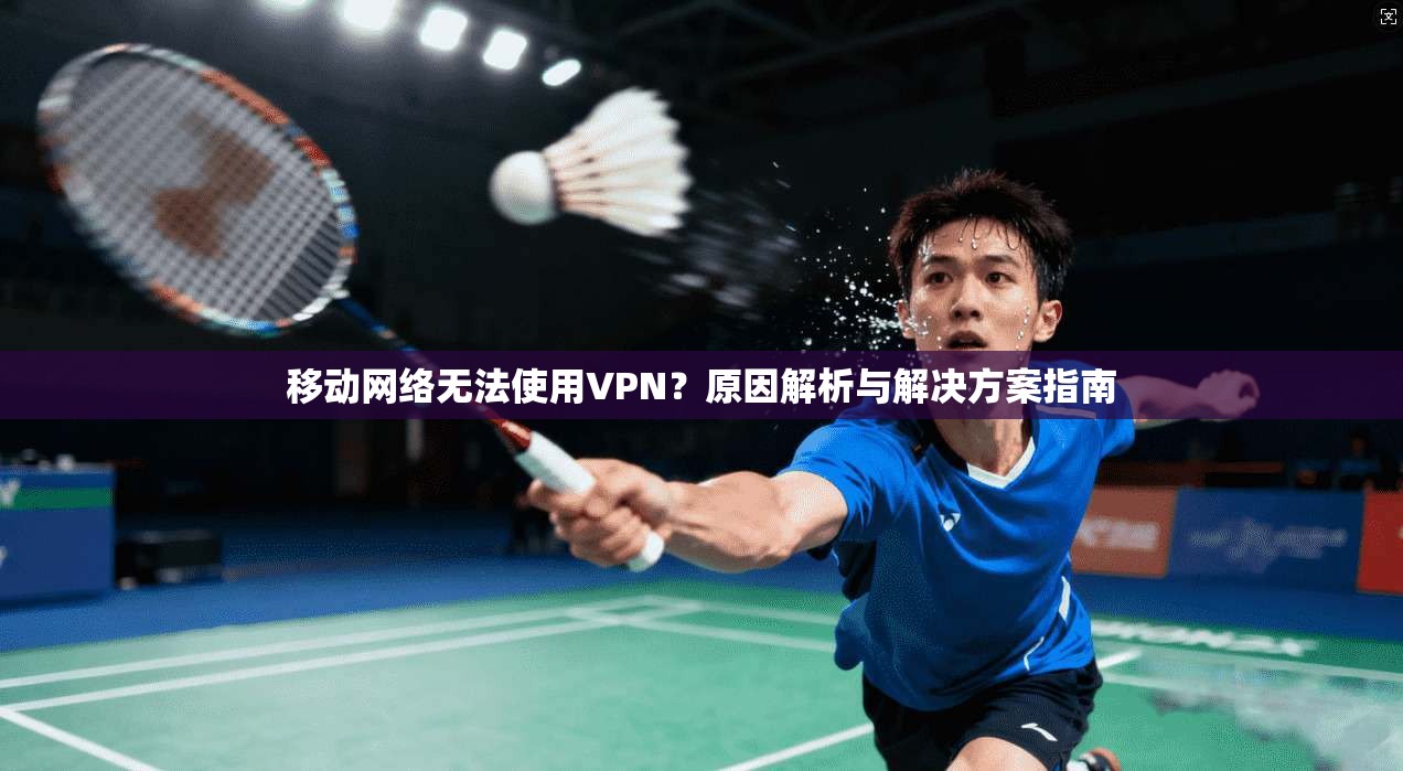 移动网络无法使用VPN？原因解析与解决方案指南