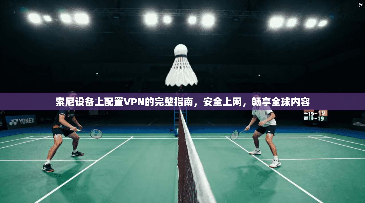 索尼设备上配置VPN的完整指南，安全上网，畅享全球内容