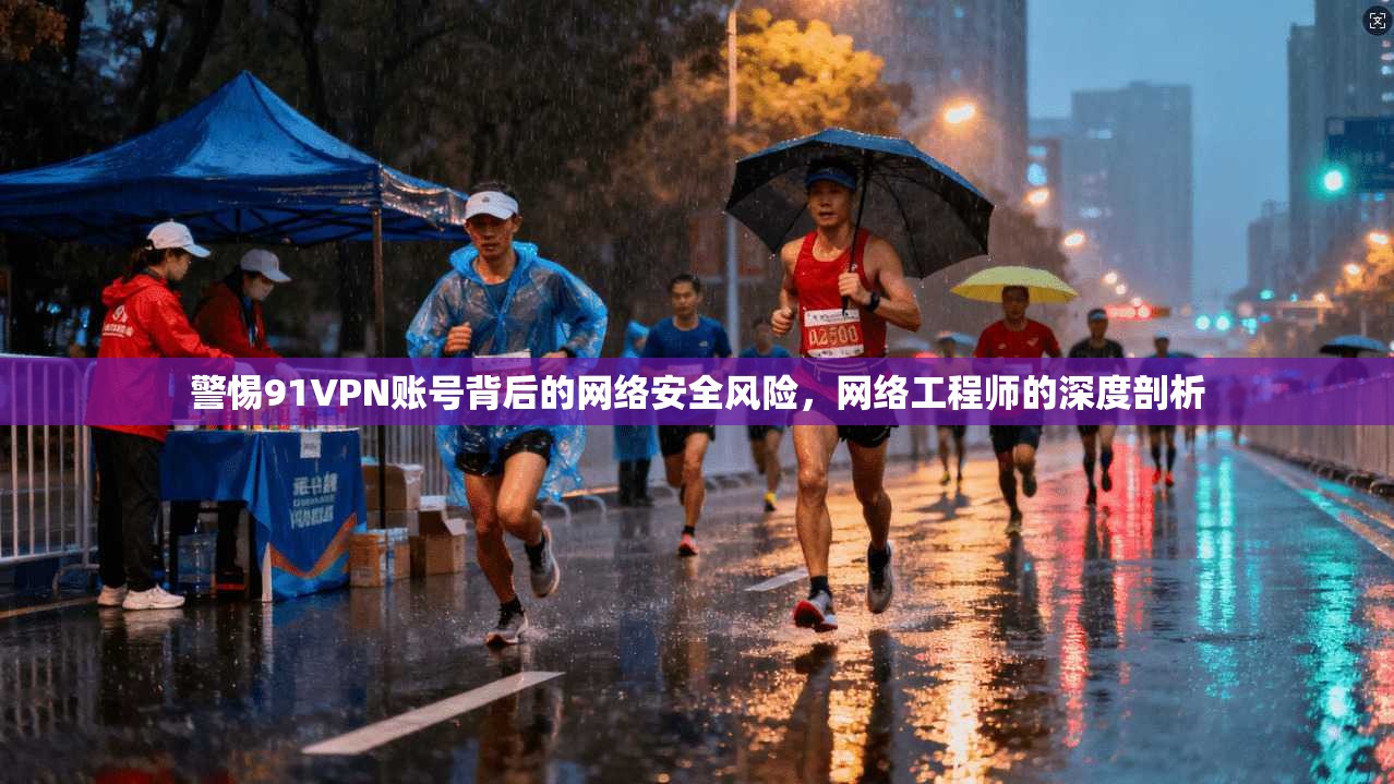警惕91VPN账号背后的网络安全风险，网络工程师的深度剖析