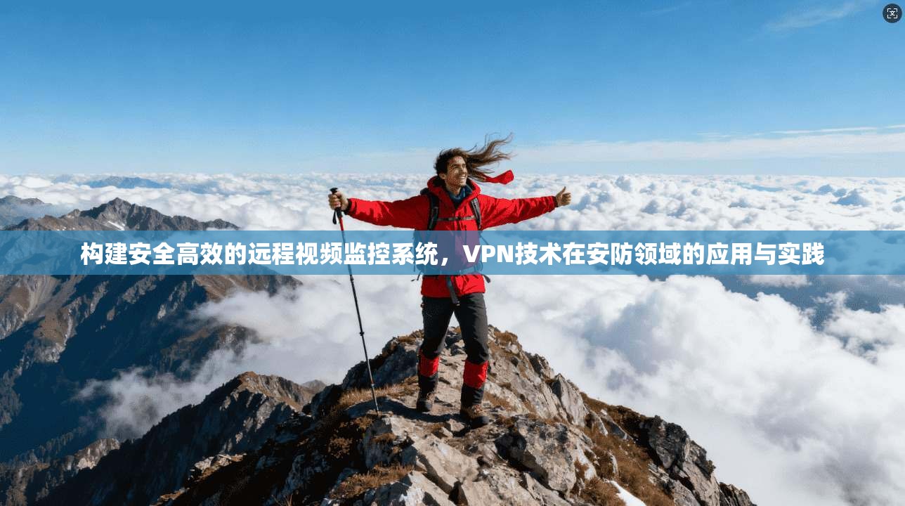 构建安全高效的远程视频监控系统，VPN技术在安防领域的应用与实践