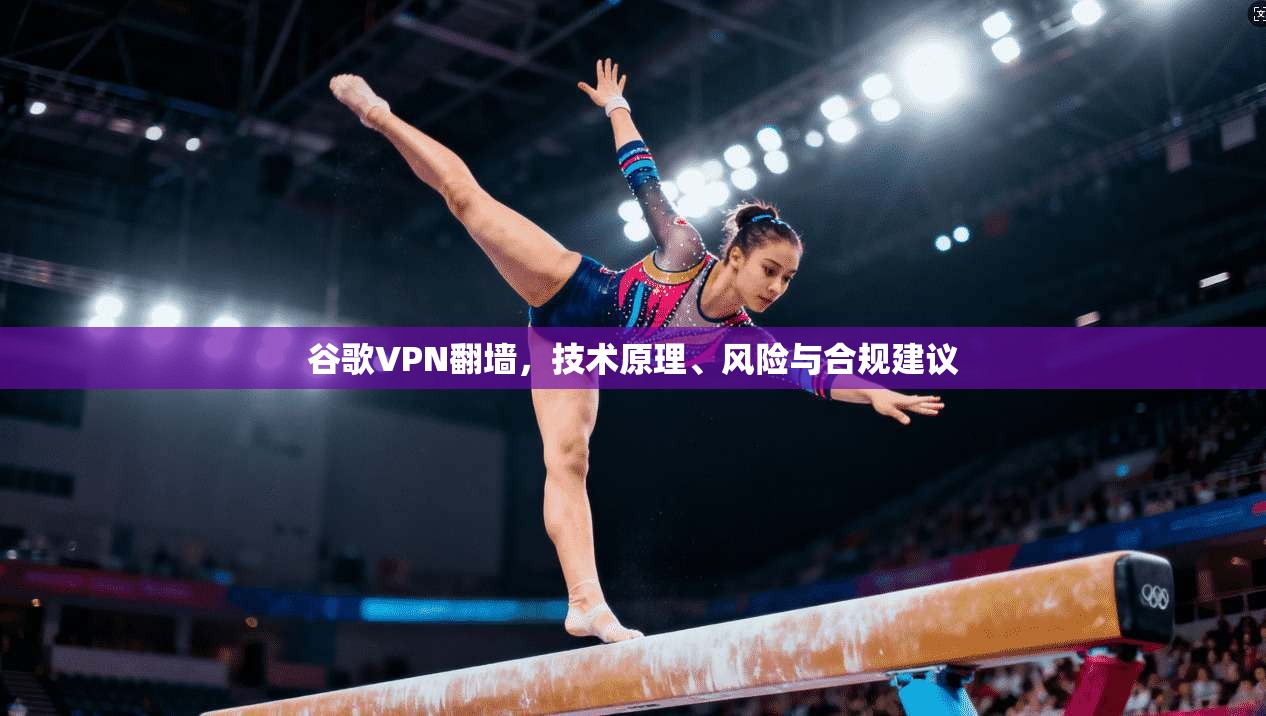 谷歌VPN翻墙，技术原理、风险与合规建议