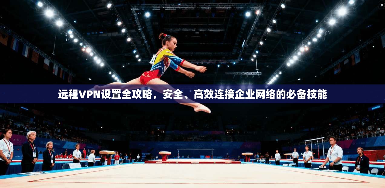 远程VPN设置全攻略，安全、高效连接企业网络的必备技能