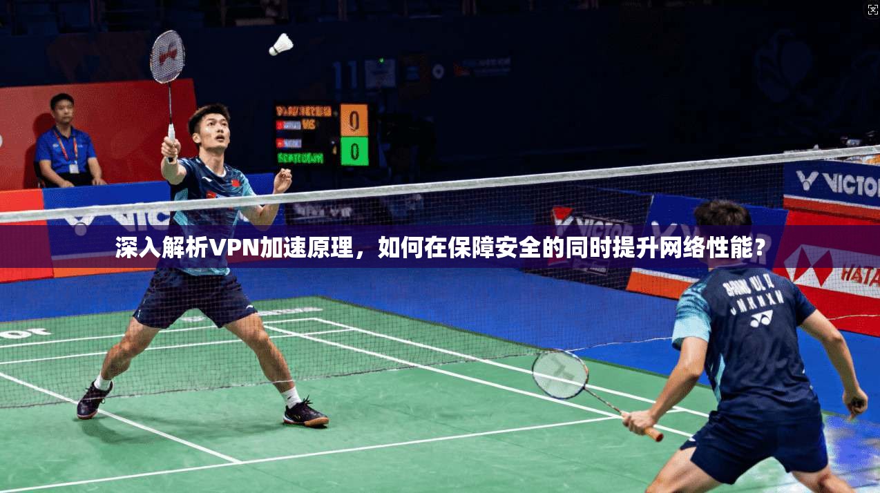 深入解析VPN加速原理，如何在保障安全的同时提升网络性能？