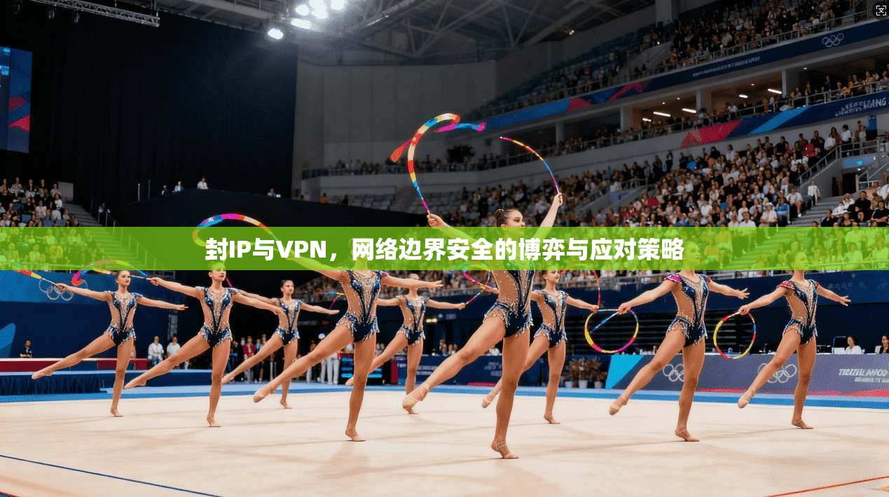 封IP与VPN，网络边界安全的博弈与应对策略