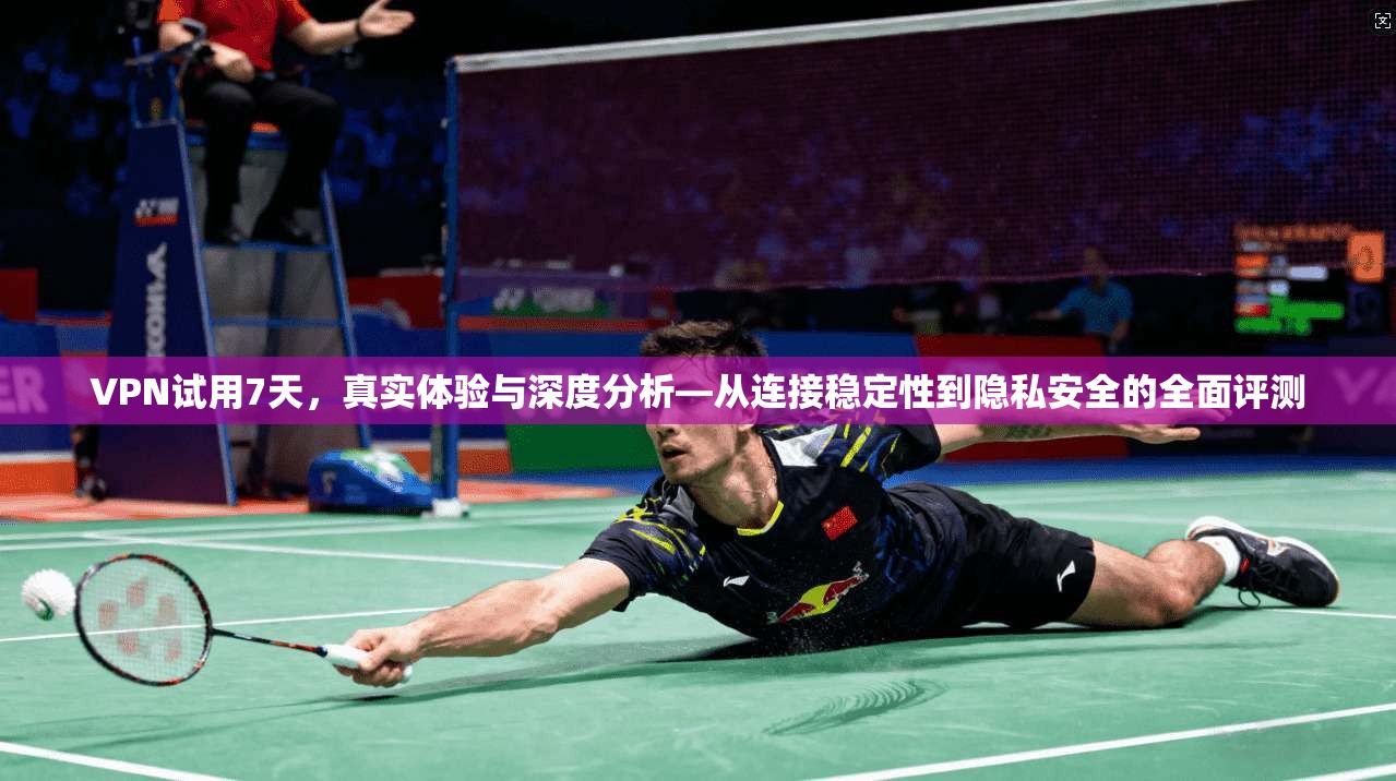 VPN试用7天，真实体验与深度分析—从连接稳定性到隐私安全的全面评测