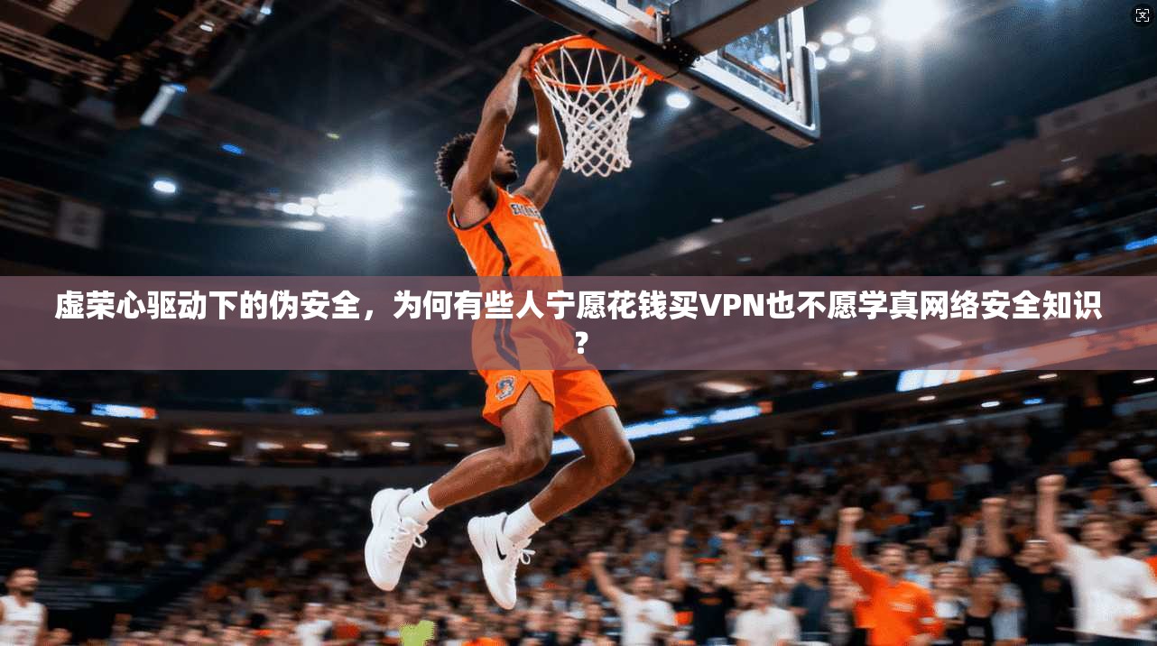 虚荣心驱动下的伪安全，为何有些人宁愿花钱买VPN也不愿学真网络安全知识？