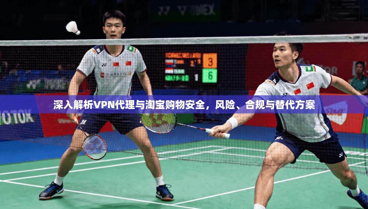 深入解析VPN代理与淘宝购物安全,风险、合规与替代方案